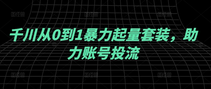 千川从0到1暴力起量套装，助力账号投流-网创资源社