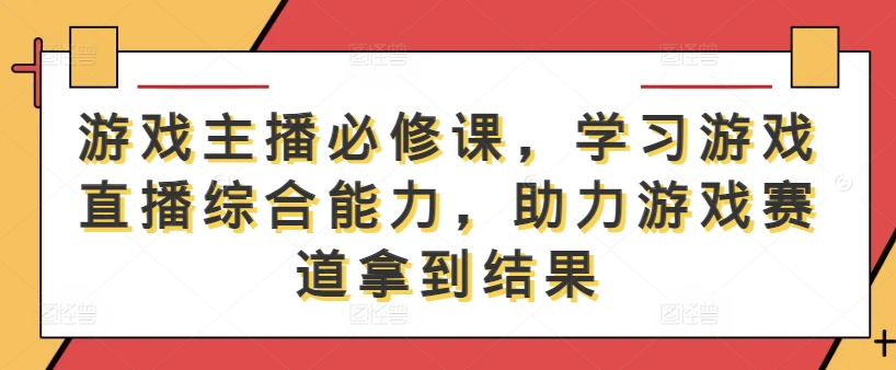 游戏主播必修课，学习游戏直播综合能力，助力游戏赛道拿到结果-网创资源社