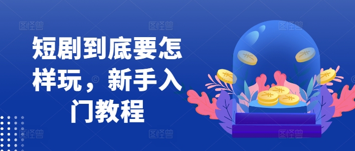 短剧到底要怎样玩，新手入门教程-网创资源社