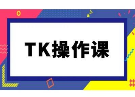 TK操作课，tiktok跨境电商教程(更新中)-网创资源社