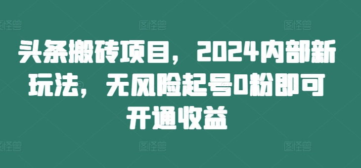 头条搬砖项目，2024内部新玩法，无风险起号0粉即可开通收益-网创资源社