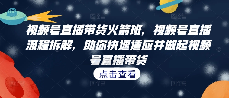 视频号直播带货火箭班，​视频号直播流程拆解，助你快速适应并做起视频号直播带货-网创资源社