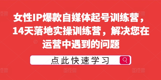 女性IP爆款自媒体起号训练营，14天落地实操训练营，解决您在运营中遇到的问题-网创资源社