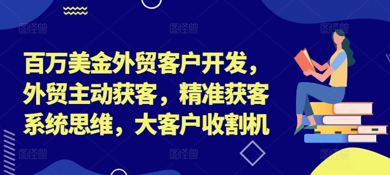 百万美金外贸客户开发，外贸主动获客，精准获客系统思维，大客户收割机-网创资源社