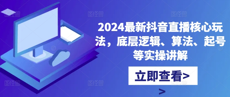 2024最新抖音直播核心玩法，底层逻辑、算法、起号等实操讲解-网创资源社