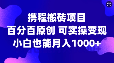 携程搬砖项目，百分百原创，可实操变现，新手小白月入1k+【揭秘】-网创资源社