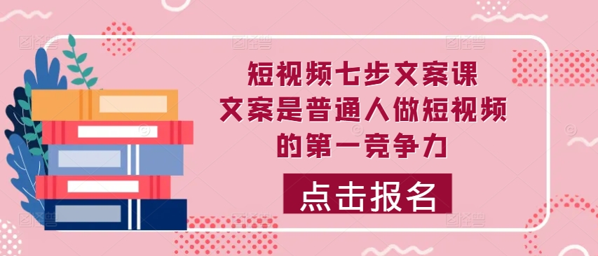 短视频七步文案课，文案是普通人做短视频的第一竞争力，如何写出划不走的文案-网创资源社