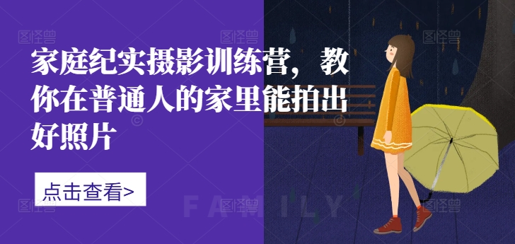 家庭纪实摄影训练营，教你在普通人的家里能拍出好照片-网创资源社