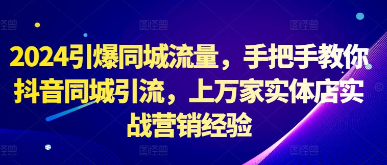 2024引爆同城流量，手把手教你抖音同城引流，上万家实体店实战营销经验-网创资源社