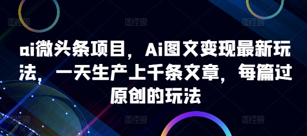 ai微头条项目，Ai图文变现最新玩法，一天生产上千条文章，每篇过原创的玩法-网创资源社