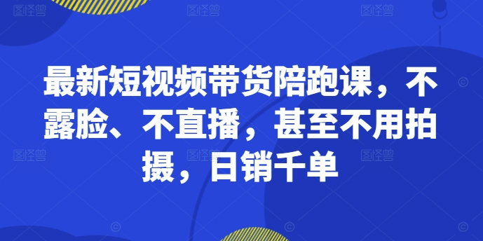 最新短视频带货陪跑课，不露脸、不直播，甚至不用拍摄，日销千单-网创资源社