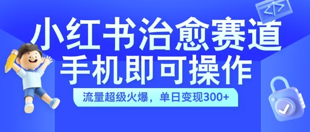 小红书治愈视频赛道，手机即可操作，流量超级火爆，单日变现300+【揭秘】-网创资源社