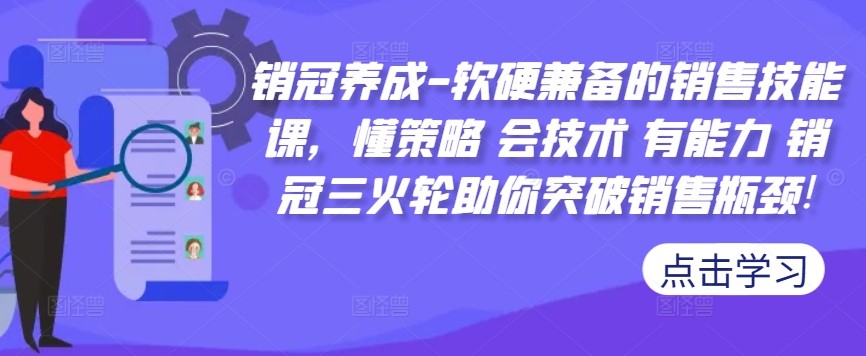 销冠养成-软硬兼备的销售技能课，懂策略 会技术 有能力 销冠三火轮助你突破销售瓶颈!-网创资源社