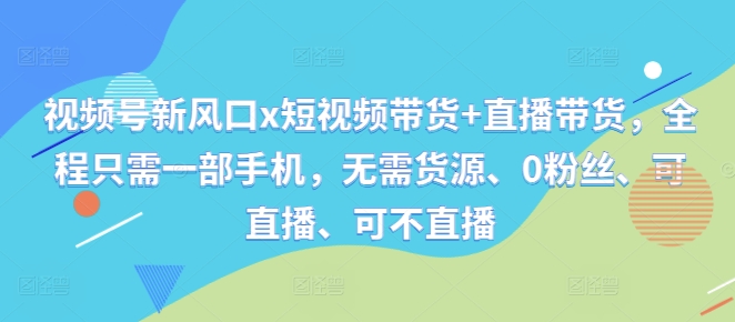 视频号新风口x短视频带货+直播带货，全程只需一部手机，无需货源、0粉丝、可直播、可不直播-网创资源社