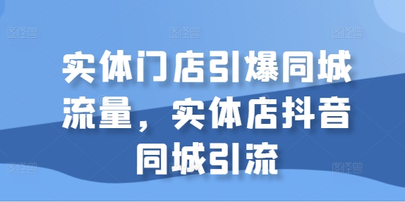 实体门店引爆同城流量，实体店抖音同城引流-网创资源社