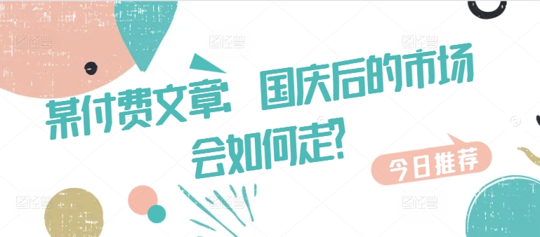 某付费文章：国庆后的市场会如何走?-网创资源社