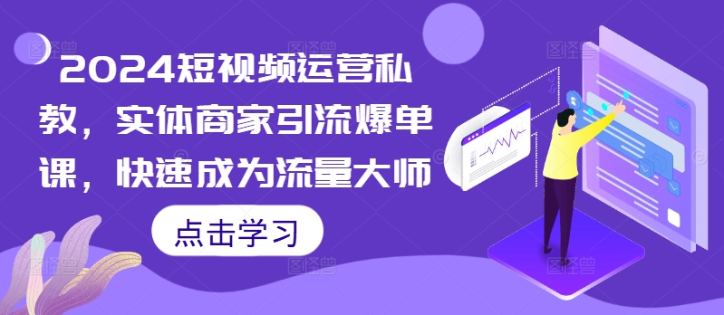 2024短视频运营私教，实体商家引流爆单课，快速成为流量大师-网创资源社