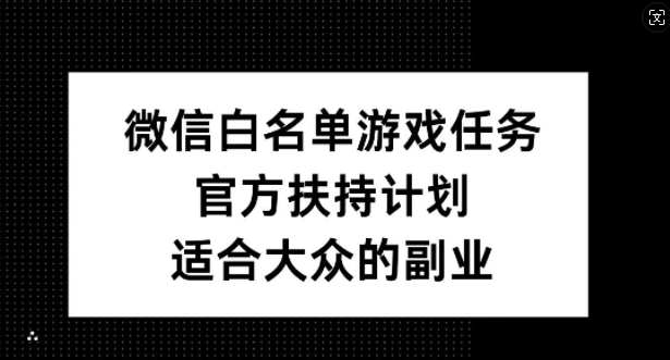 微信白名单游戏任务，官方扶持计划，适合大众的副业【揭秘】-网创资源社