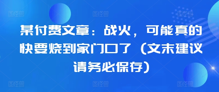 某付费文章：战火，可能真的快要烧到家门口了 (文末建议请务必保存)-网创资源社