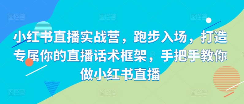 小红书直播实战营，跑步入场，打造专属你的直播话术框架，手把手教你做小红书直播-网创资源社