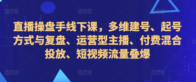 直播操盘手线下课，多维建号、起号方式与复盘、运营型主播、付费混合投放、短视频流量叠爆-网创资源社