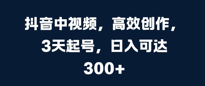 抖音中视频，高效创作，3天起号，日入可达3张【揭秘】-网创资源社