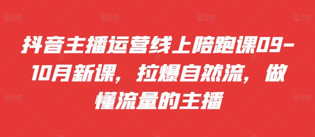 抖音主播运营线上陪跑课09-10月新课，拉爆自然流，做懂流量的主播-网创资源社