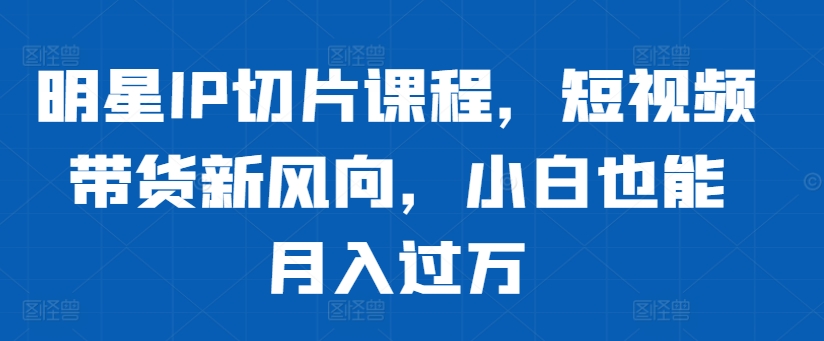 明星IP切片课程，短视频带货新风向，小白也能月入过万-网创资源社