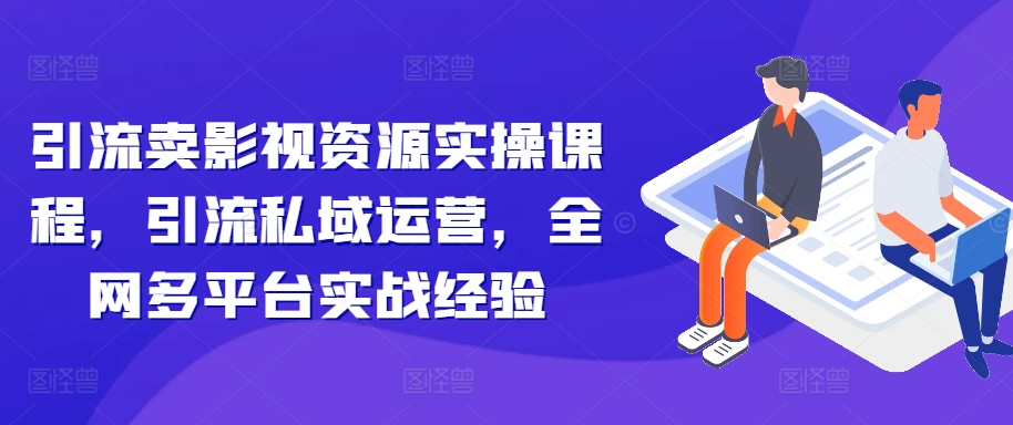 引流卖影视资源实操课程，引流私域运营，全网多平台实战经验-网创资源社