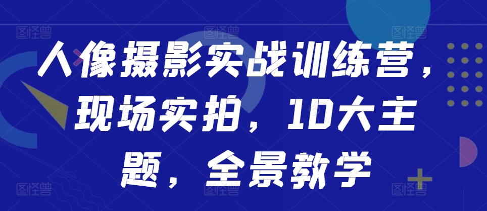 人像摄影实战训练营，现场实拍，10大主题，全景教学-网创资源社