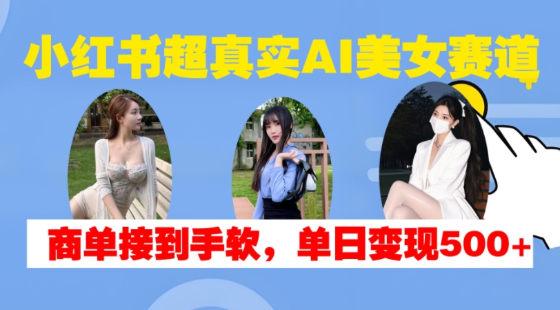 小红书超真实AI美女赛道，商单拿到手软，单日变现500+-网创资源社