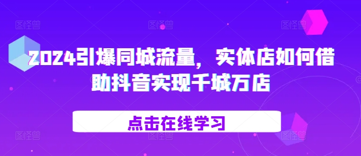 2024引爆同城流量，​实体店如何借助抖音实现千城万店-网创资源社