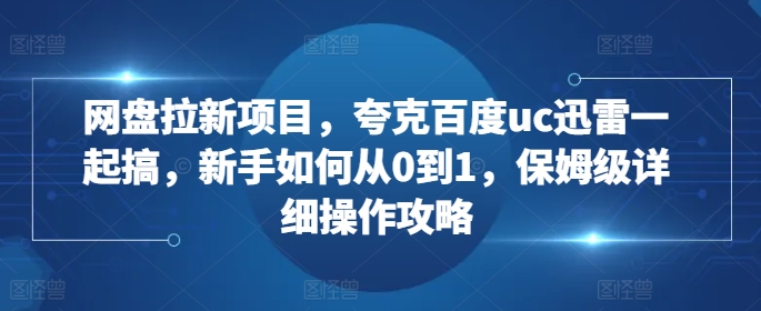 网盘拉新项目，夸克百度uc迅雷一起搞，新手如何从0到1，保姆级详细操作攻略-网创资源社