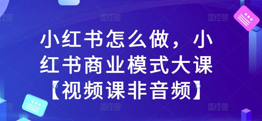 小红书怎么做，小红书商业模式大课【视频课非音频】-网创资源社