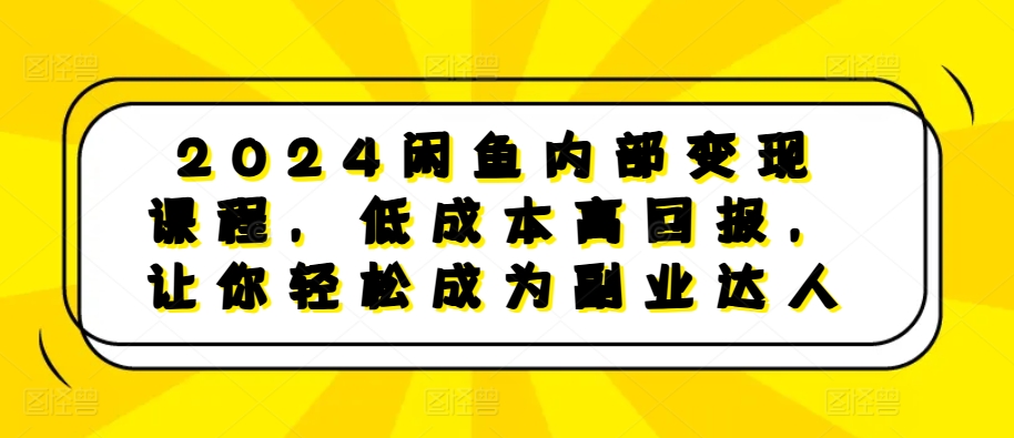 2024闲鱼内部变现课程，低成本高回报，让你轻松成为副业达人-网创资源社