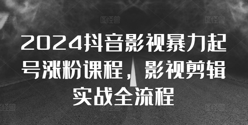 2024抖音影视暴力起号涨粉课程，影视剪辑搬运实战全流程-网创资源社