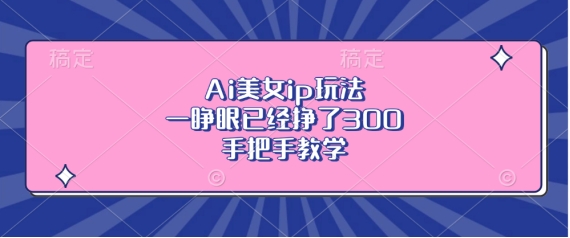 Ai美女ip玩法，一睁眼已经挣了3张，手把手教学【揭秘】-网创资源社