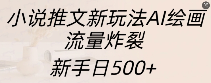 小说推文新玩法AI绘画，流量炸裂，新手日500+【揭秘】-网创资源社