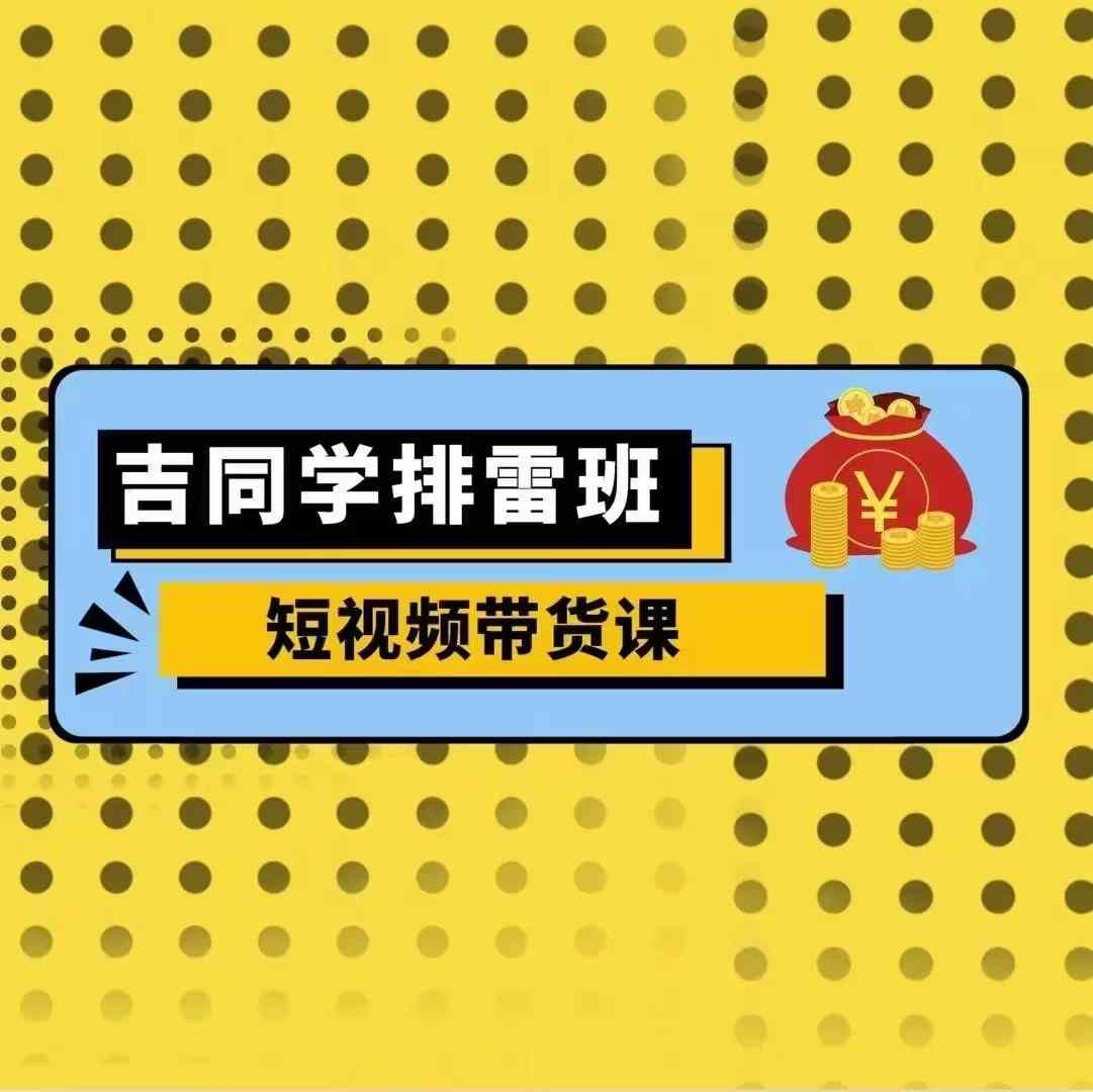 吉同学排雷班短视频带货课，零基础·详解流量成果-网创资源社