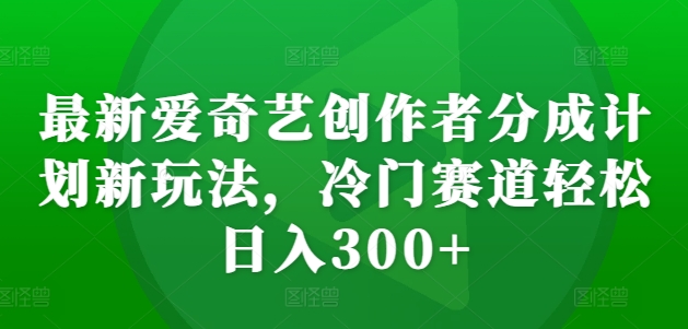 最新爱奇艺创作者分成计划新玩法，冷门赛道轻松日入300+【揭秘】-网创资源社