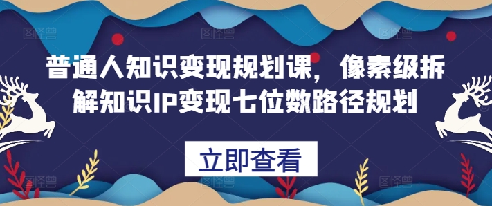 普通人知识变现规划课，像素级拆解知识IP变现七位数路径规划-网创资源社