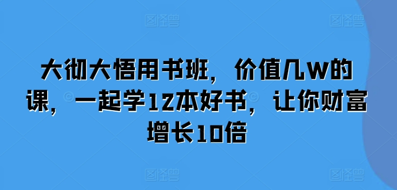 大彻大悟用书班，价值几W的课，一起学12本好书，让你财富增长10倍-网创资源社