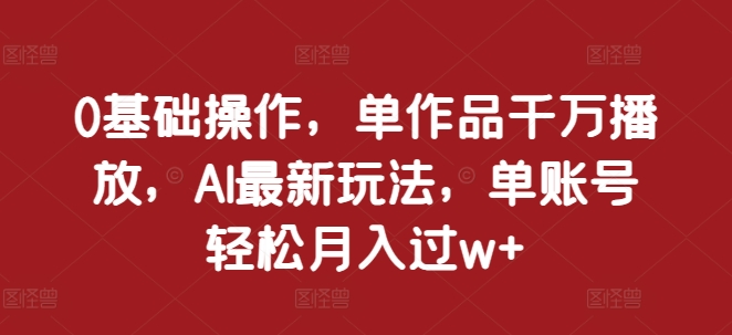 0基础操作，单作品千万播放，AI最新玩法，单账号轻松月入过w+【揭秘】-网创资源社