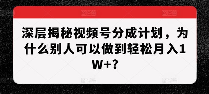 深层揭秘视频号分成计划，为什么别人可以做到轻松月入1W+?-网创资源社