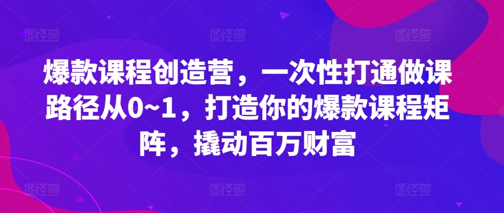 爆款课程创造营，​一次性打通做课路径从0~1，打造你的爆款课程矩阵，撬动百万财富-网创资源社