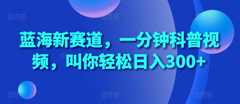 蓝海新赛道，一分钟科普视频，叫你轻松日入300+【揭秘】-网创资源社