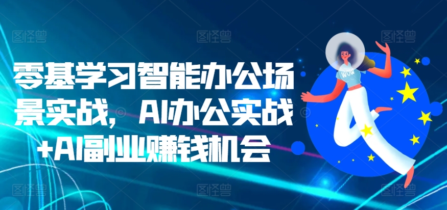 零基学习智能办公场景实战，AI办公实战+AI副业赚钱机会-网创资源社