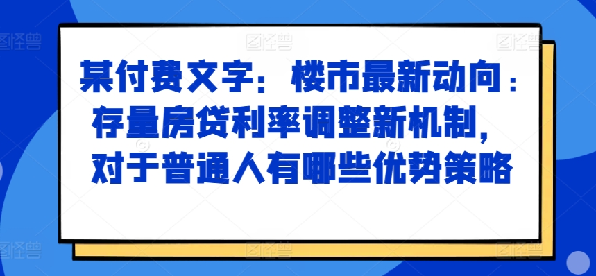 某付费文章：楼市最新动向，存量房贷利率调整新机制，对于普通人有哪些优势策略-网创资源社