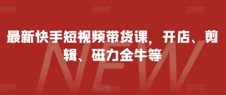 最新快手短视频带货课，开店、剪辑、磁力金牛等-网创资源社