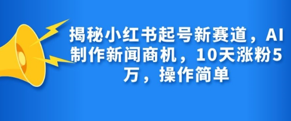 揭秘小红书起号新赛道，AI制作新闻商机，10天涨粉1万，操作简单-网创资源社